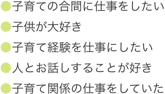 子育ての合間に仕事をしたい、人とお話することが好き、子供が大好き、子育て関係のしごとをしていたい、子育て経験を仕事にしたい