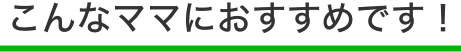 こんなママにおすすめです！