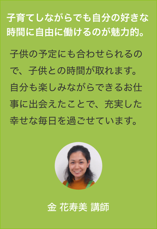 子育てに悩むお母さんを
                    協会で学んだプログラム、そして自身の子育て(３児の母)経験などから、お母さんの抱える悩みに一緒に取り組み、お役に立てた時こそ醍醐味です。この仕事を選んで良かったと思います。山越綾子講師(3期)？