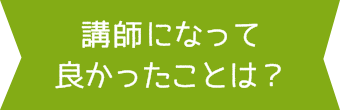 講師になってよかったことは？