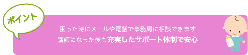 講師育成修了後、試験に合格すると日本ふれあい育児
                                協会の『育児コンシェルジュ』に認定。
                                幼稚園講師としてスタートすることができます！