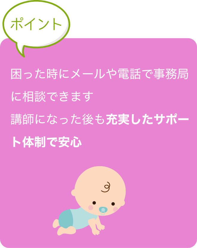 講師育成修了後、試験に合格すると日本ふれあい育児
                                協会の『育児コンシェルジュ』に認定。
                                幼稚園講師としてスタートすることができます！
